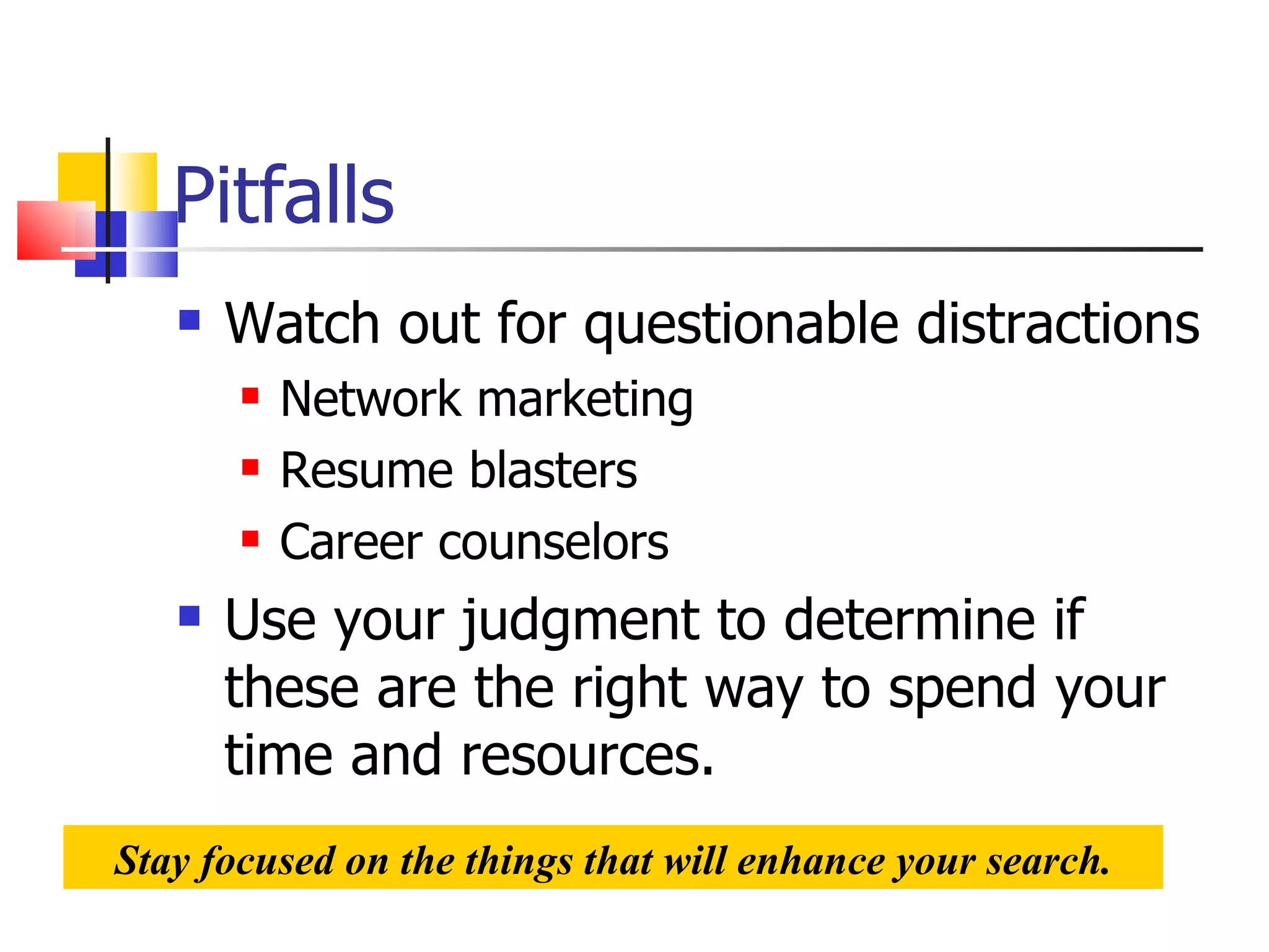 Pitfalls Watch out for questionable distractions Network marketing Resume blasters Career counselors Use your judgment to determine if these are the right way to spend your time and resources. Stay focused on the things that will enhance your search. 