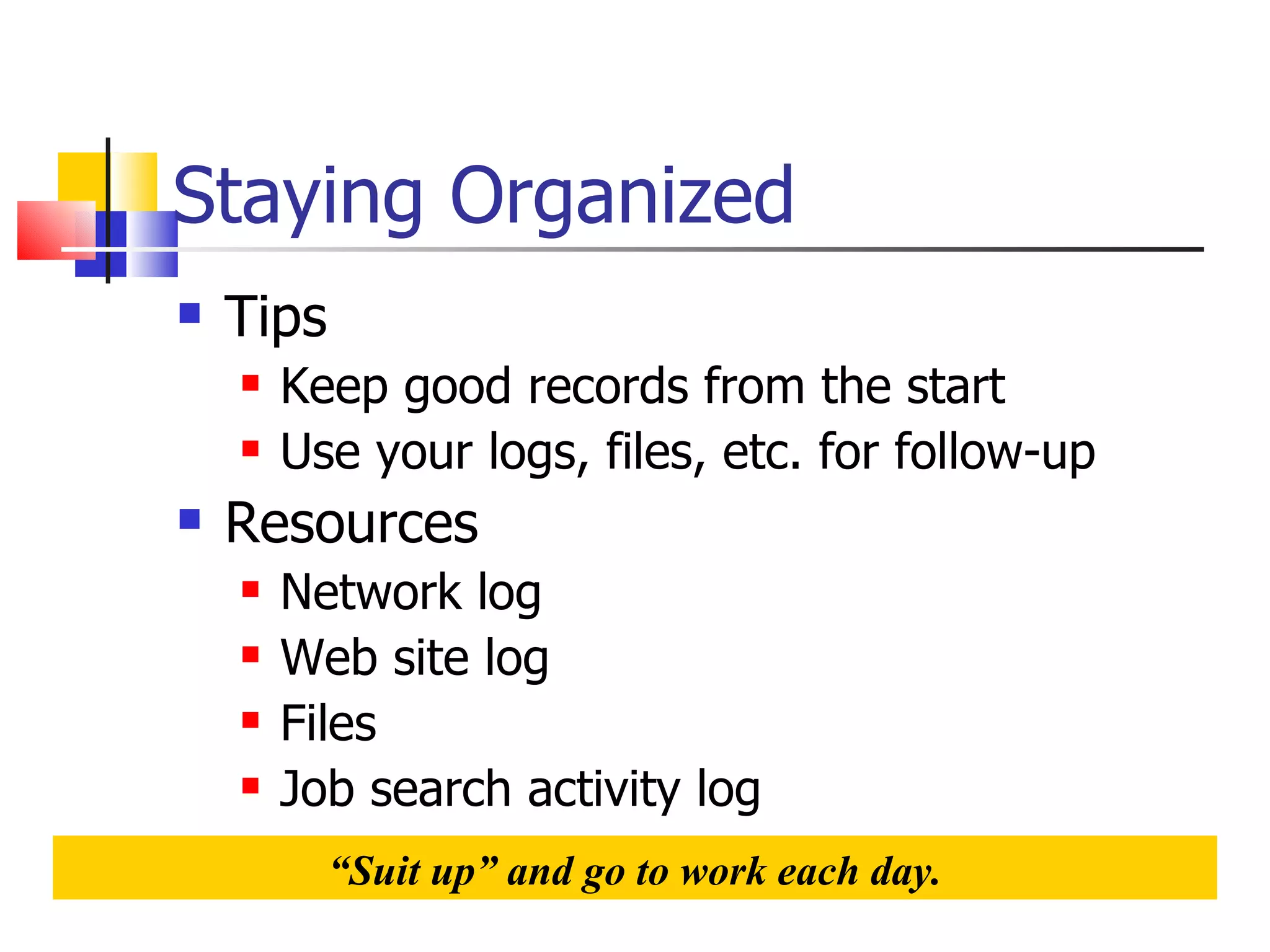 Staying Organized Tips Keep good records from the start Use your logs, files, etc. for follow-up Resources Network log Web site log Files Job search activity log “ Suit up” and go to work each day. 