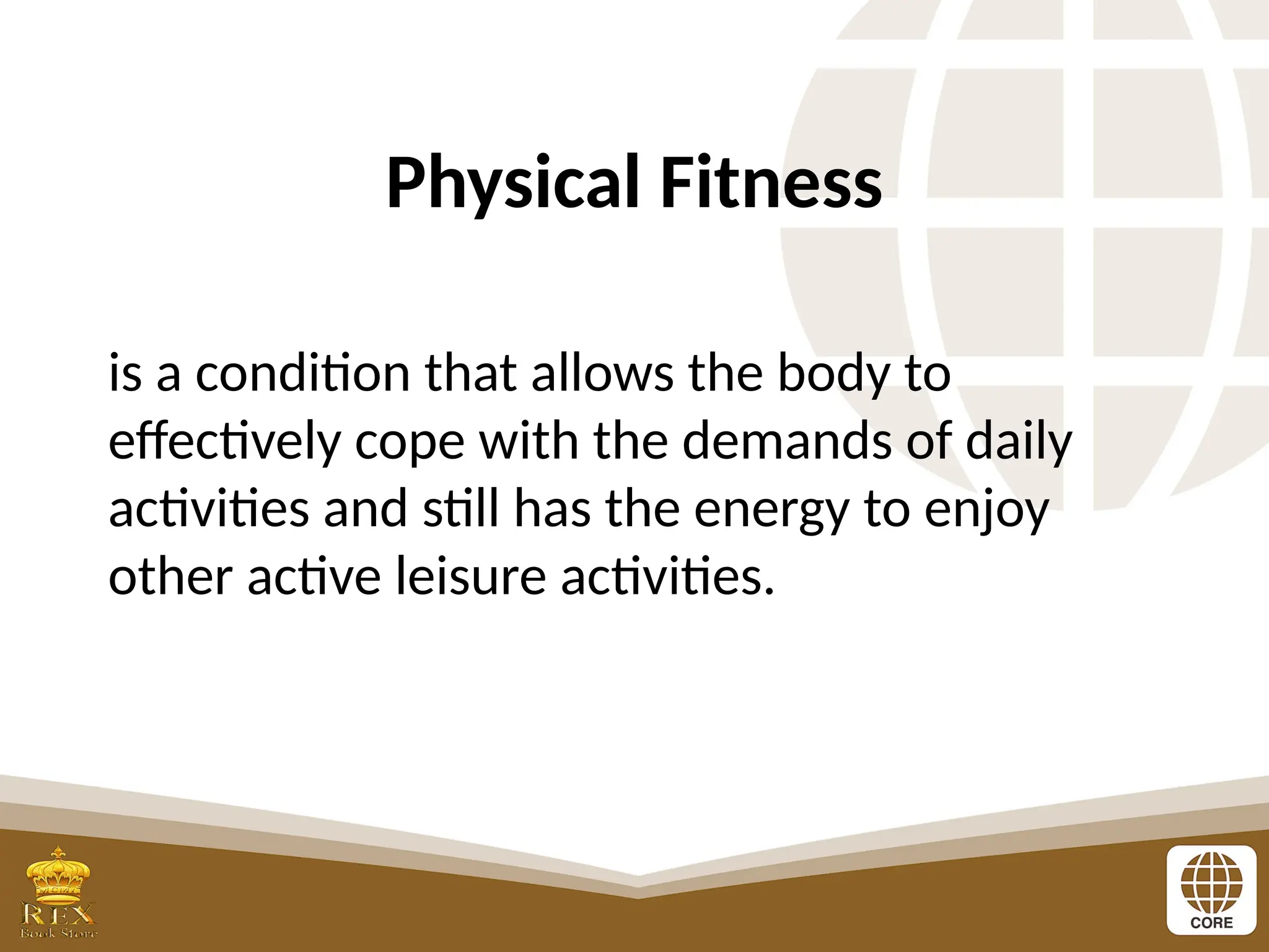 Physical Fitness
is a condition that allows the body to
effectively cope with the demands of daily
activities and still has the energy to enjoy
other active leisure activities.
 