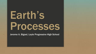 Earth’s
ProcessesJerome A. Bigael, Leyte Progressive High School
 