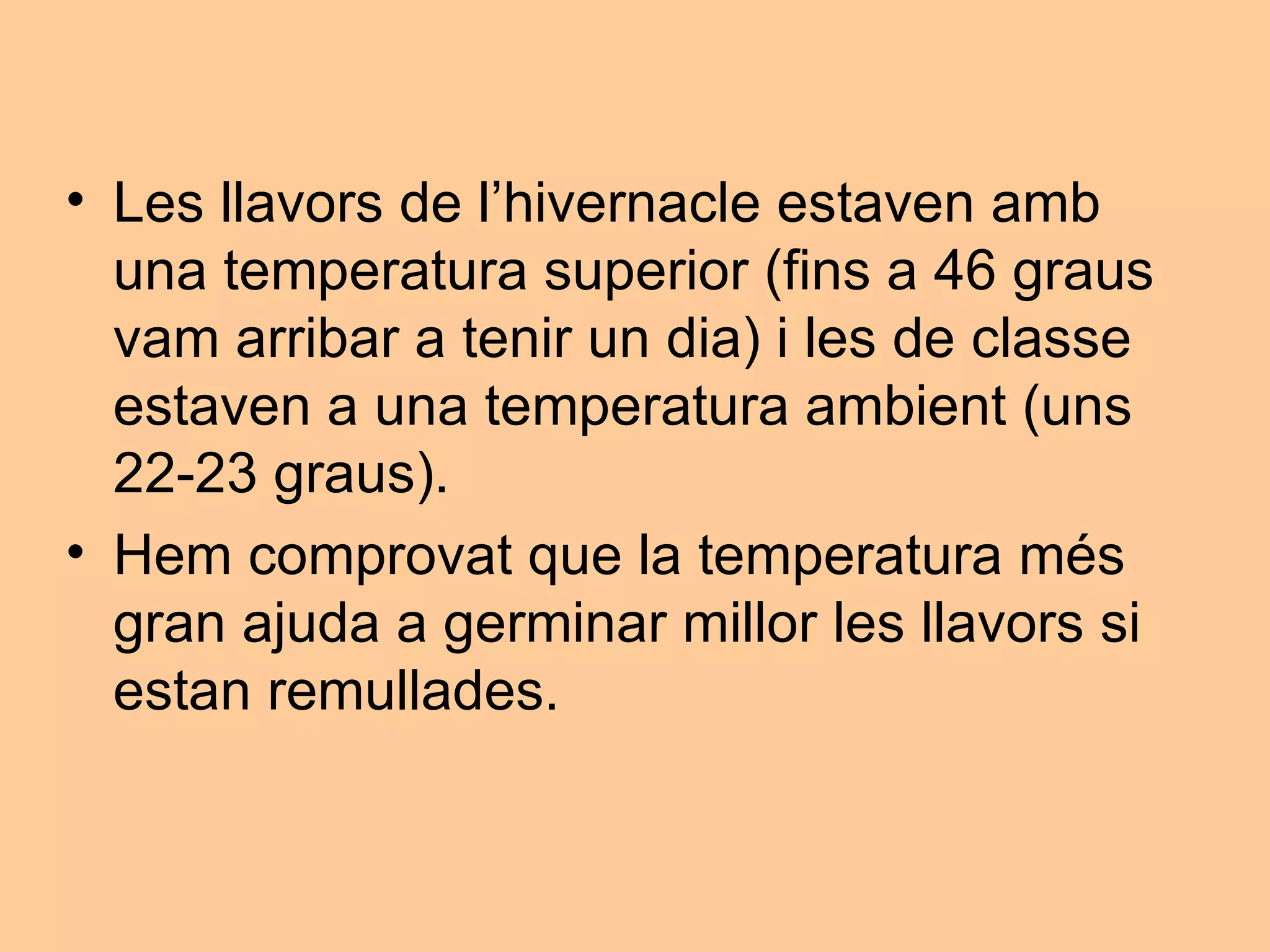 Les llavors de l’hivernacle estaven amb una temperatura superior (fins a 46 graus vam arribar a tenir un dia) i les de classe estaven a una temperatura ambient (uns 22-23 graus). Hem comprovat que la temperatura més gran ajuda a germinar millor les llavors si estan remullades. 