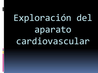 Exploración del
aparato
cardiovascular
 