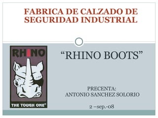 FABRICA DE CALZADO DE SEGURIDAD INDUSTRIAL “ RHINO BOOTS” PRECENTA:  ANTONIO SANCHEZ SOLORIO 2 –sep.-08 
