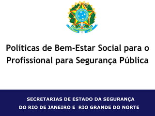 Políticas de Bem-Estar Social para o Profissional para Segurança Pública  SECRETARIAS DE ESTADO DA SEGURANÇA DO RIO DE JANEIRO E  RIO GRANDE DO NORTE 