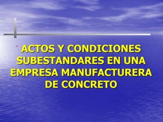 ACTOS Y CONDICIONES SUBESTANDARES EN UNA EMPRESA MANUFACTURERA DE CONCRETO 