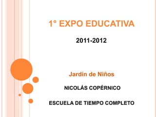1° EXPO EDUCATIVA
        2011-2012




      Jardín de Niños

    NICOLÁS COPÉRNICO

ESCUELA DE TIEMPO COMPLETO
 