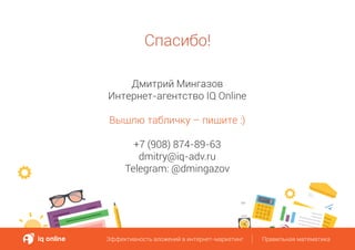Спасибо!
Дмитрий Мингазов
Интернет-агентство IQ Online
Вышлю табличку – пишите :)
+7 (908) 874-89-63
dmitry@iq-adv.ru
Telegram: @dmingazov
Эффективность вложений в интернет-маркетинг Правильная математикаЭффективность вложений в интернет-маркетинг Правильная математика
 