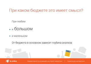 Эффективность вложений в интернет-маркетинг Правильная математикаЭффективность вложений в интернет-маркетинг Правильная математика
При каком бюджете это имеет смысл?
При любом
и большом
и маленьком
От бюджета в основном зависит глубина анализа
 