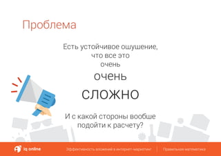 Проблема
Эффективность вложений в интернет-маркетинг Правильная математикаЭффективность вложений в интернет-маркетинг Правильная математика
Есть устойчивое ощущение,
что все это
очень
очень
сложно
И с какой стороны вообще
подойти к расчету?
 