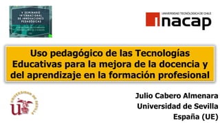Uso pedagógico de las Tecnologías
Educativas para la mejora de la docencia y
del aprendizaje en la formación profesional
Julio Cabero Almenara
Universidad de Sevilla
España (UE)
 