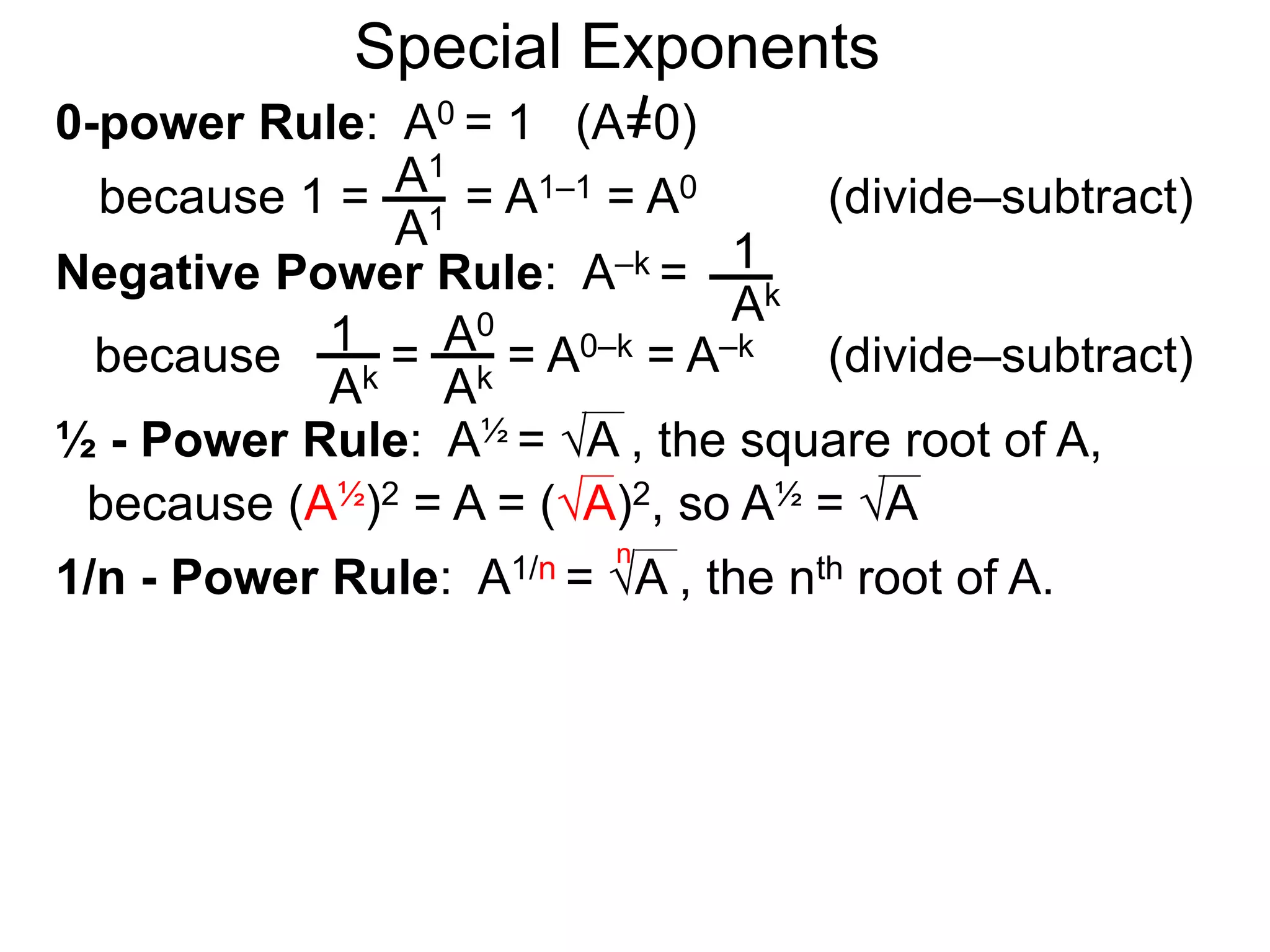 0-power Rule: A0 = 1 (A=0)
=
1
Ak
1
Ak
A0
Ak
Special Exponents
½ - Power Rule: A½ = A , the square root of A,
because (A½)2 = A = (A)2, so A½ = A
because 1 = = A1–1 = A0
A1
A1
Negative Power Rule: A–k =
because = A0–k = A–k
1/n - Power Rule: A1/n = A , the nth root of A.
n
(divide–subtract)
(divide–subtract)
 