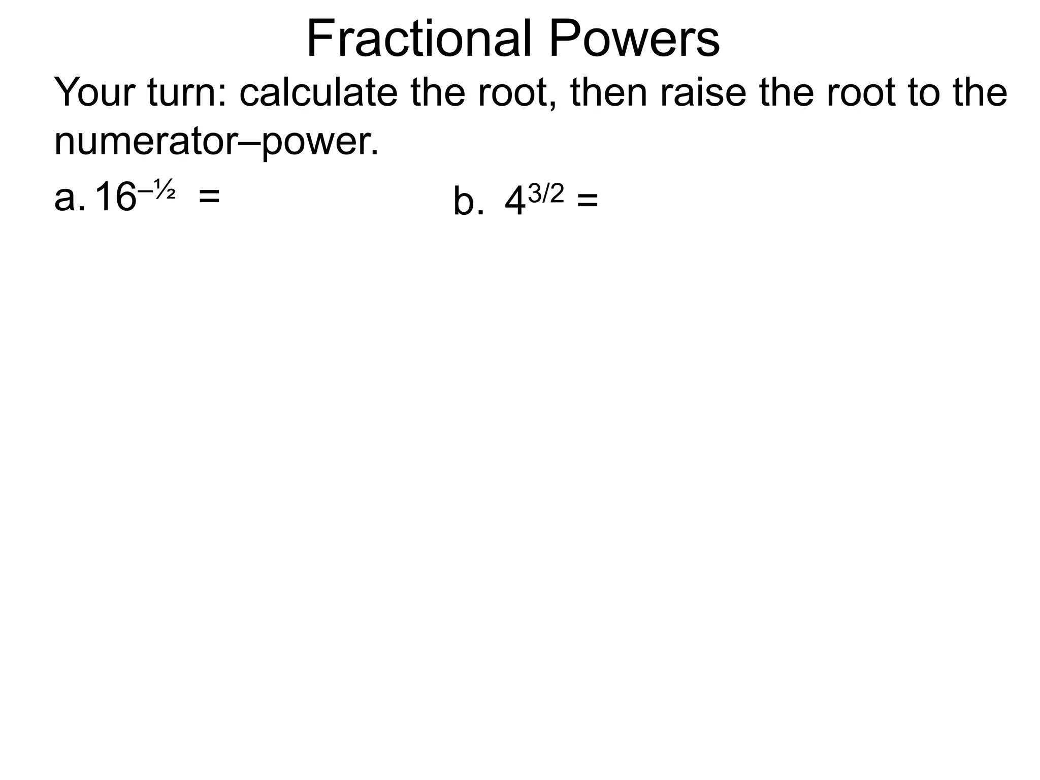 a.16–½ =
Fractional Powers
b. 43/2 =
Your turn: calculate the root, then raise the root to the
numerator–power.
 