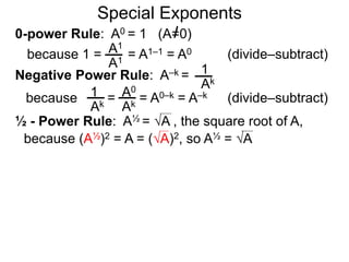 0-power Rule: A0 = 1 (A=0)
=
1
Ak
1
Ak
A0
Ak
Special Exponents
½ - Power Rule: A½ = A , the square root of A,
because (A½)2 = A = (A)2, so A½ = A
because 1 = = A1–1 = A0
A1
A1
Negative Power Rule: A–k =
because = A0–k = A–k
(divide–subtract)
(divide–subtract)
 