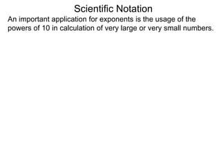 Scientific Notation
An important application for exponents is the usage of the
powers of 10 in calculation of very large or very small numbers.
 