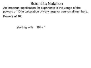 100 = 1
Scientific Notation
An important application for exponents is the usage of the
powers of 10 in calculation of very large or very small numbers.
Powers of 10:
starting with
 