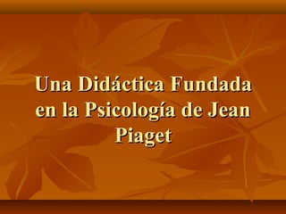 Una Didáctica Fundada
en la Psicología de Jean
Piaget

 