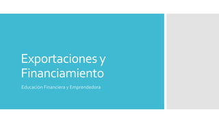 Exportaciones y
Financiamiento
Educación Financiera y Emprendedora
 