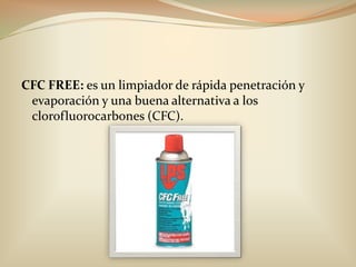 CFC FREE: es un limpiador de rápida penetración y evaporación y una buena alternativa a los clorofluorocarbones (CFC).