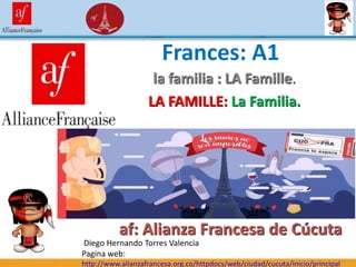 af: Alianza Francesa de Cúcuta
la familia : LA Famille.
LA FAMILLE: La Familia.
Diego Hernando Torres Valencia
Pagina web:
http://www.alianzafrancesa.org.co/httpdocs/web/ciudad/cucuta/inicio/principal
Frances: A1
 