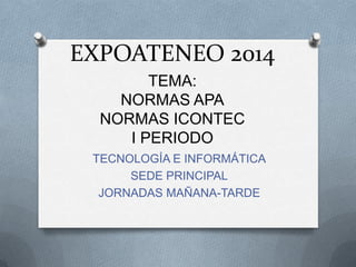 EXPOATENEO 2014
TECNOLOGÍA E INFORMÁTICA
SEDE PRINCIPAL
JORNADAS MAÑANA-TARDE
TEMA:
NORMAS APA
NORMAS ICONTEC
I PERIODO
 