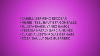 *CARELLI ZERMEÑO ESCOBAR
*NIMBE ITZEL BAUTISTA GONZALEZ
*JULIETA ISABELYAÑEZ RAMOS
*YESENIA NATALY GARCIA NUÑEZ
*CLAUDIA LIZETH ROJAS BERNABE
*ROSA SAULLY DIAZ GUERRERO
 