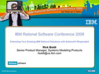 IBM Rational Software Conference 2009
            Extending Your Existing IBM Rational Solutions with Rational® Rhapsody®

                                             Rick Boldt
                         Senior Product Manager, Systems Modeling Products
                                         rboldt@us.ibm.com




© 2009 IBM Corporation
 