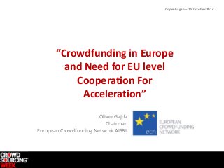 “Crowdfunding in Europe 
and Need for EU level 
Cooperation For 
Acceleration” 
Oliver Gajda 
Chairman 
European Crowdfunding Network AISBL 
Copenhagen – 15 October 2014 
 