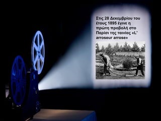 Στις 28 Δεκεμβρίου του
έτους 1895 έγινε η
πρώτη προβολή στο
Παρίσι της ταινίας «L'
arroseur arrose»
 