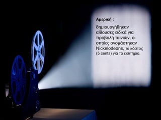 Αμερική :
δημιουργήθηκαν
αίθουσες ειδικά για
προβολή ταινιών, οι
οποίες ονομάστηκαν
Nickelodeons, το κόστος
(5 cents) για το εισιτήριο.
 
