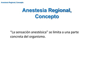 “La sensación anestésica” se limita a una parte
concreta del organismo.
Anestesia Regional,
Concepto
Anestesia Regional, Concepto
 