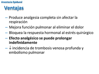 – Produce analgesia completa sin afectar la
respiración
– Mejora función pulmonar al eliminar el dolor
– Bloquea la respuesta hormonal al estrés quirúrgico
– Efecto analgésico se puede prolongar
indefinidamente
–  incidencia de trombosis venosa profunda y
embolismo pulmonar
Ventajas
Anestesia Epidural
 