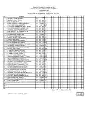 No. S NOMBRE
1 H ALVAREZ DIAZ ALAN DANIEL 10.0
2 M BADILLO LICONA VALERIA 8.5 8.5 8.0 9.0
3 M BOCANEGRA ABIGAIL 8.0 8.0 8.0 8.0
4 M CANO FIGUEROA CITLALLI GUADALUPE 10.0 10.0 8.5 9.5
5 M CERON GONZALEZ ELIZABETH 10.0 10.0 10.010.0
6 H CORTES HERNANDEZ DANTE ALEJANDRO 8.0 8.0 8.5 9.0
7 M CRESPO GARDUÑO CLAUDIA ESTHER 8.0 8.5 8.5 8.0
8 H DELGADILLO JIMENEZ PABLO ISRAEL 9.5 9.0 8.0 8.0
9 M DIAZ MORALES ALESSANDRA SOFIA 9.0 9.0 8.5 8.5
10 M DIEGO AVENDAÑO ROXANA 8..0 8.5 8.5 8.5
11 M DOMINGUEZ MONTES ELENA 10.0 10.0 8.5 9.5
12 M FIERRO ORTIZ BRENDA 8.0 8.5 8.0 8.5
13 H GARCIA ALONSO JOSE ALFREDO 9.5 8.0 7.5 8.0
14 M GARCIA DIAZ YARELI 9.5 8.5 10.09.0
15 M GARCIA HERRERA ANA KAREN 9.5 9,5 10.09.5
16 M GOMEZ PEÑAFIEL MITZI MAGALI 9.5 9.5 10.010.0
17 H GONZALEZ ONTIVEROS CRISTIAN URIEL 8.0 8.5 7.5 8.0
18 H HERNANDEZ SANCHEZ BRUNO 10.0 10.0 7.5 9.0
19 M HIDALGO BARRIOS SANDRA GABRIELA 9.0 9.0 10.09.0
20 M JUAREZ LOPEZ PILAR 8.0 8.5 8.0 10.0
21 H LEON REYES MARCO ANTONIO 8.0 8.0 10.09.5
22 M LOPEZ HERRERA EVELIN PAMELA 8.0 8.5 8.0 9.0
23 H LORENZO GUZMAN GABRIEL 8.5 8.5 10.09.5
24 M MARIN TINOCO BRIDGET DANIELA 10.0 10.0 10.010.0
25 H MARTINEZ FUENTES GABRIEL ALFONSO 10.0 10.0 10.010.0
26 H MARTINEZ UBALDO EDGAR IVAN 10.0 10.0 7.5 8.5
27 H MIÑON DOMINGUEZ CARLOS ALBERTO 9.0 9.0 10.010.0
28 M MORALES DORANTES ESTEFANY PAULINA 8.0 8.0 10.09.5
29 M MORENO MENDOZA KATIA ESTEFANY 8.0 8.5 8.0 9.5
30 M ORTEGA GALICIA NORMA ANGELICA 8.0 8.0 8.0 9.0
31 H PEREZ DOMINGUEZ JUAN CARLOS 10.0 10.0 10.09.0
32 H REZENDIZ TREJO JONATHAN ZURIET 10.0 10.0 8.0 9.0
33 M REYES ARVIZU AVRIL GERALDINE 9.0 9.0 10.09.5
34 H ROMERO ALVAREZ IRVING DAVID 10.0 10.0 7.5 9.5
35 H RONQUILLO GONZALEZ ARTURO AUGUSTO 8.0 8.5 10.010.0
36 H ROSAS MONTOYA LUIS ALBERTO 8.0 8.5 7.5 8.0
37 M SANTIAGO MARES DIANA ALEJANDRA 9.5 9.0 8.5 9.5
38 M SANTOS MARTINEZ JESSICA 10.0 10.0 8.0 10.0
39 M TELLEZ MARTINEZ ALEXA PAOLA 10.0 10.0
40 H VALLE GOMEZ ZAID 10.0 10.0 8.0 9.5
41 H ZUÑIGA VEGA CARLOS EDUARDO 9.5 9.5 10.09.0
42
43
44
45
México, D. F., a 5 de diciembre de 2015
ASESOR: PROFA. ANGELICA PEREZ H M T
17 24 41
LISTA OFICIAL DE ALUMNOS DEL GRUPO 1o. "F" 2015-2016
ESCUELA SECUNDARIA DIURNA No. 135
UNIÓN DE REPÚBLICAS SOCIALISTAS SOVIETICAS
CICLO ESCOLAR 2015-2016
TURNO MATUTINO
 