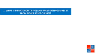 1. WHAT IS PRIVATE EQUITY (PE) AND WHAT DISTINGUISHES IT
FROM OTHER ASSET CLASSES?
 