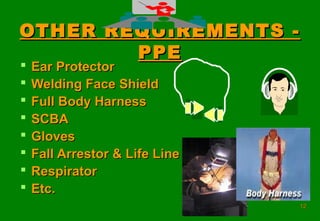 1212
OTHER REQUIREMENTS -OTHER REQUIREMENTS -
PPEPPE
 Ear ProtectorEar Protector
 Welding Face ShieldWelding Face Shield
 Full Body HarnessFull Body Harness
 SCBASCBA
 GlovesGloves
 Fall Arrestor & Life LineFall Arrestor & Life Line
 RespiratorRespirator
 Etc.Etc.
 