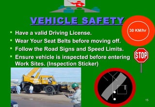 1515
VEHICLE SAFETYVEHICLE SAFETY
 Have a valid Driving License.Have a valid Driving License.
 Wear Your Seat Belts before moving off.Wear Your Seat Belts before moving off.
 Follow the Road Signs and Speed Limits.Follow the Road Signs and Speed Limits.
 Ensure vehicle is inspected before enteringEnsure vehicle is inspected before entering
Work Sites. (Inspection Sticker)Work Sites. (Inspection Sticker)
30 KM/hr
 
