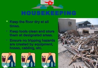 3737
HOUSEKEEPING
 Keep the floor dry at allKeep the floor dry at all
times.times.
• Keep tools clean and storeKeep tools clean and store
them at designated areas.them at designated areas.
• Ensure no tripping hazardsEnsure no tripping hazards
are created by equipment,are created by equipment,
hoses, cabling, etc.hoses, cabling, etc.
 