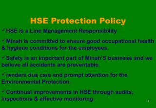 44
HSE Protection Policy
HSE is a Line Management Responsibility
Minah is committed to ensure good occupational health
& hygiene conditions for the employees.
Safety is an important part of Minah’S business and we
believe all accidents are preventable.
renders due care and prompt attention for the
Environmental Protection.
Continual improvements in HSE through audits,
inspections & effective monitoring.
 
