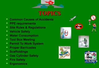 55
TOPICSTOPICS
 Common Causes of Accidents
 PPE requirements
 Site Rules & Regulations
 Vehicle Safety
 Water Consumption
 Tool Box Meeting
 Permit To Work System
 Proper Barricades
 Scaffoldings
 Gas Cylinder Safety
 Fire Safety
 Ergonomics
 