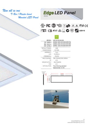 www.ledlighting.com.au
www.opticﬁbrelighting.com.au
www.ledlighting.com.au
www.opticﬁbrelighting.com.au
19 15
Triac Dimming standard
Optional Dali / 0-10V
(02994 0 0 40
(0 0 40
(02992 0 40 WW
CW: m
0 0 40W
W: m
WW: m
ODEL:
UGR19
New all in one
T-Bar / Plaster board
Mounted LED Panel
265mm
294mm
1165mm
15mm
11mm
1194mm
EdgeLED Panel
 