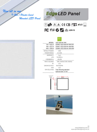 265mm
www.ledlighting.com.au
www.opticﬁbrelighting.com.au
www.ledlighting.com.au
www.opticﬁbrelighting.com.au
13 09
(02982) L 0 0 M 9
(02981) L 0 0 M 19 N
(02980) L 0 0 M 19 W
W 522L
L 0 0 M 19
NW 4 1L
WW: 1 L
O E :
d d
Optional Dali / 0-10V
294mm
294mm
UGR19
New all in one
T-Bar / Plaster board
Mounted LED Panel
265mm
15mm
11mm
EdgeLED Panel
 