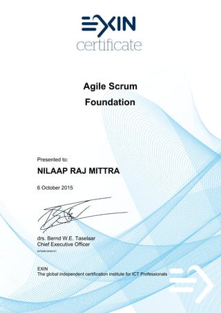 Agile Scrum
Foundation
Presented to:
NILAAP RAJ MITTRA
6 October 2015
drs. Bernd W.E. Taselaar
Chief Executive Officer
5479280.20452181
EXIN
The global independent certification institute for ICT Professionals
 