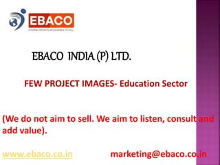 EBACO INDIA (P) LTD.
FEW PROJECT IMAGES- Education Sector
(We do not aim to sell. We aim to listen, consult and
add value).
www.ebaco.co.in marketing@ebaco.co.in
 