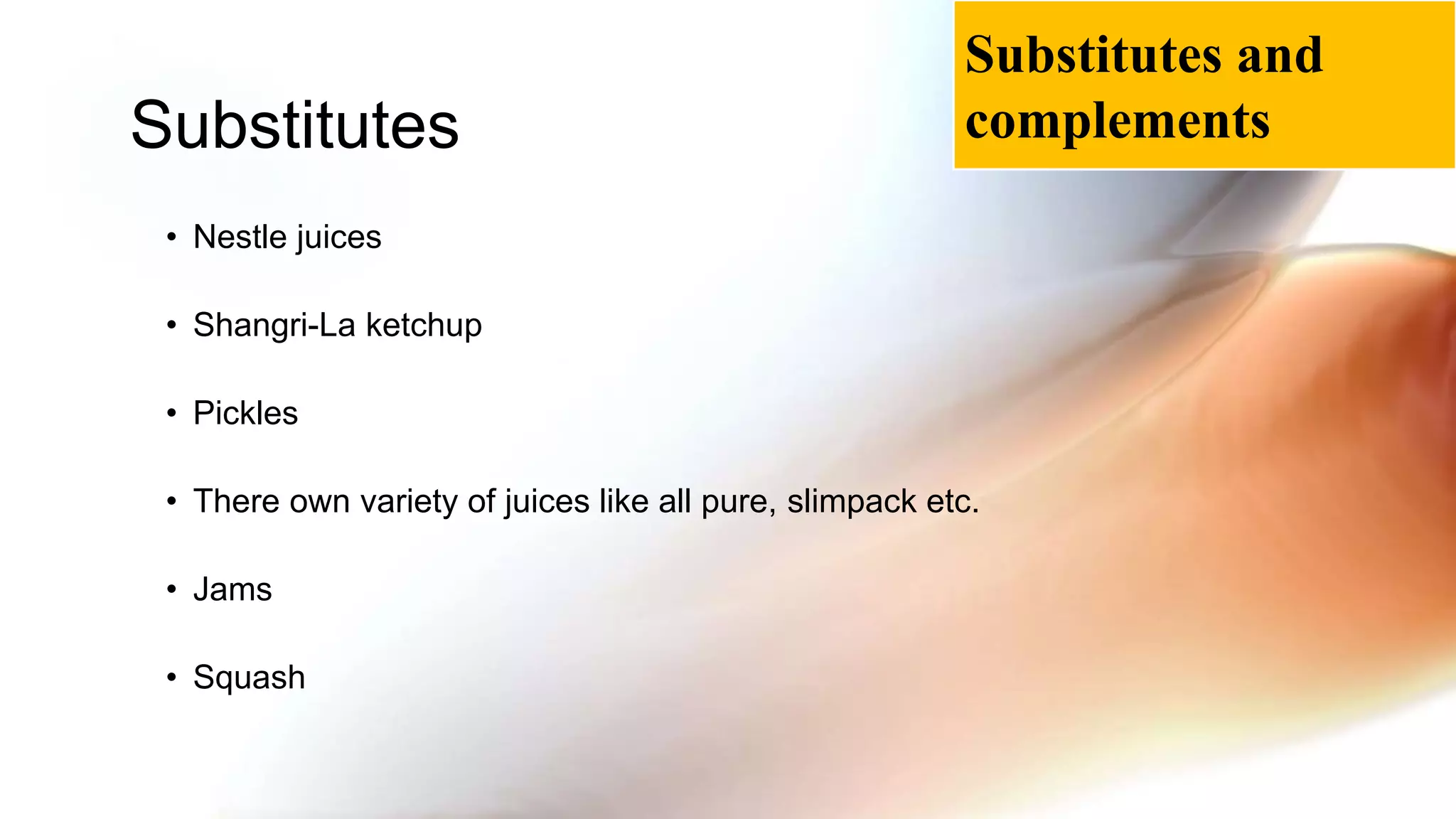 • Nestle juices
• Shangri-La ketchup
• Pickles
• There own variety of juices like all pure, slimpack etc.
• Jams
• Squash
Substitutes
Substitutes and
complements
 