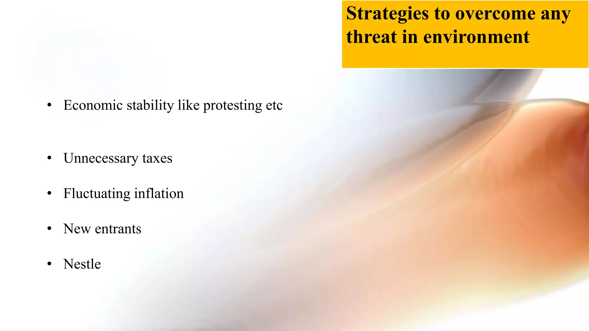 • Economic stability like protesting etc
• Unnecessary taxes
• Fluctuating inflation
• New entrants
• Nestle
Strategies to overcome any
threat in environment
 