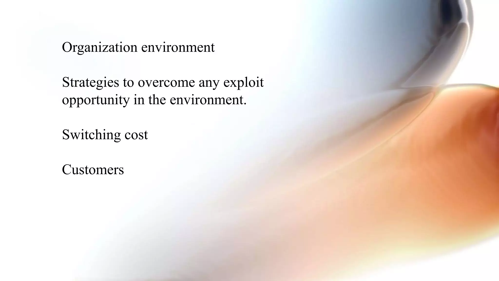Organization environment
Strategies to overcome any exploit
opportunity in the environment.
Switching cost
Customers
 