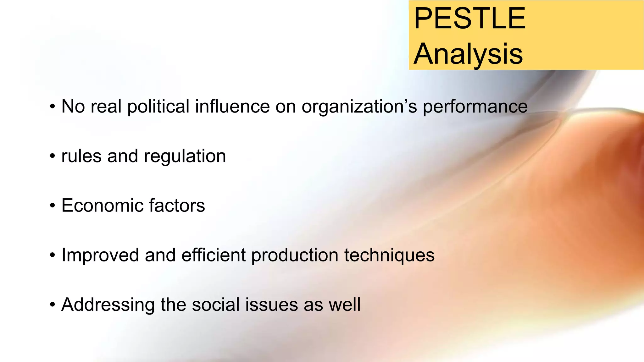 • No real political influence on organization’s performance
• rules and regulation
• Economic factors
• Improved and efficient production techniques
• Addressing the social issues as well
PESTLE
Analysis
 