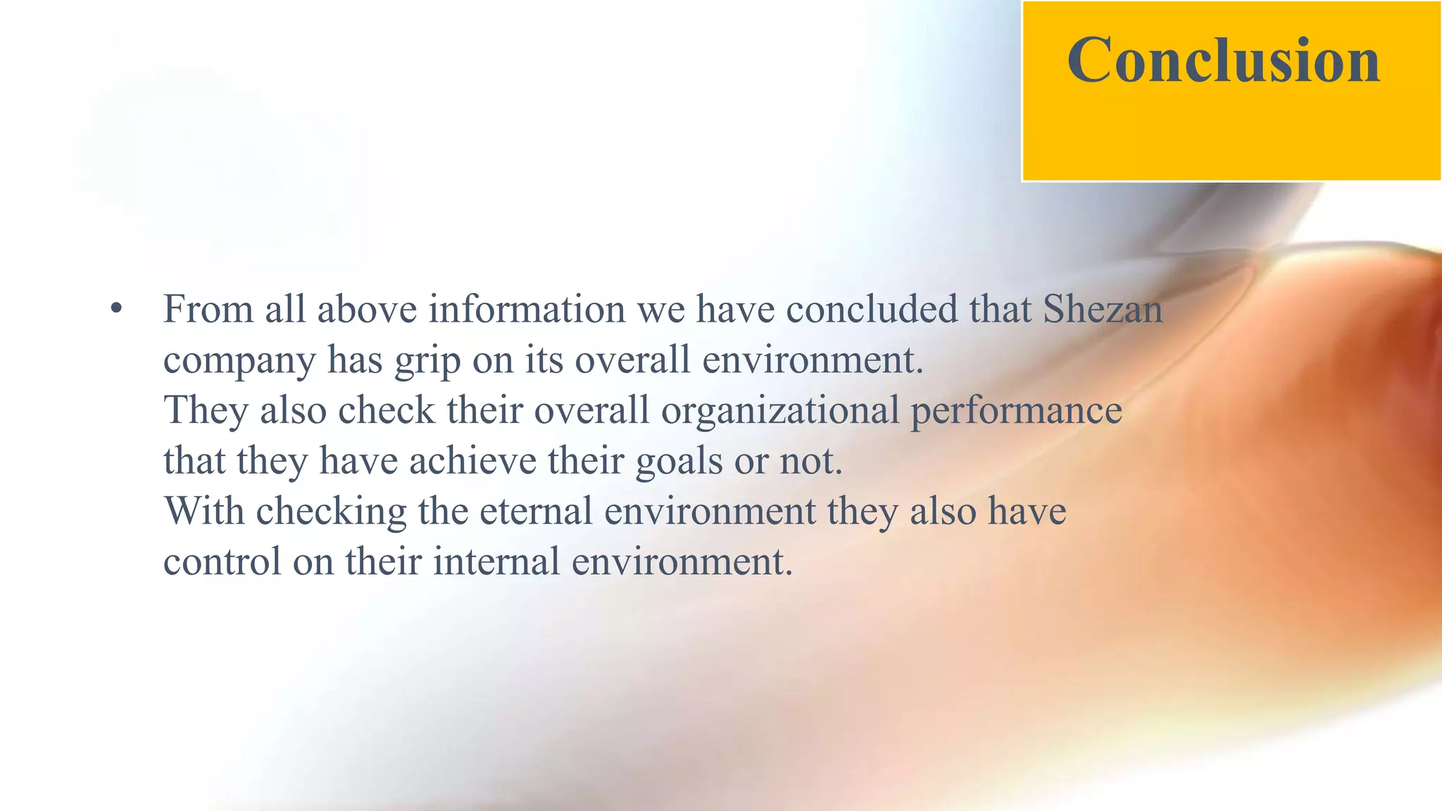 • From all above information we have concluded that Shezan
company has grip on its overall environment.
They also check their overall organizational performance
that they have achieve their goals or not.
With checking the eternal environment they also have
control on their internal environment.
Conclusion
 