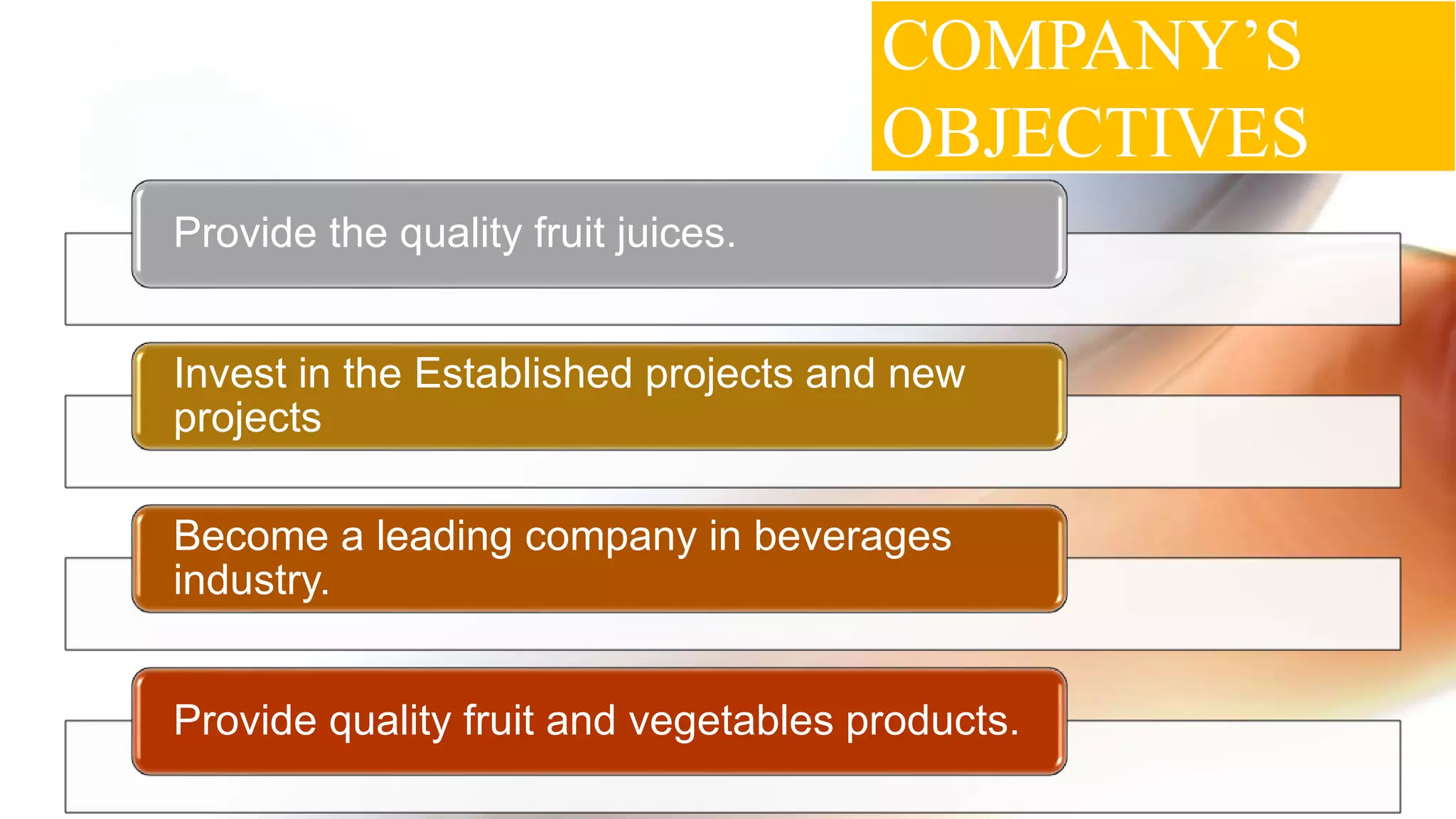 COMPANY’S
OBJECTIVES
Provide the quality fruit juices.
Invest in the Established projects and new
projects
Become a leading company in beverages
industry.
Provide quality fruit and vegetables products.
 