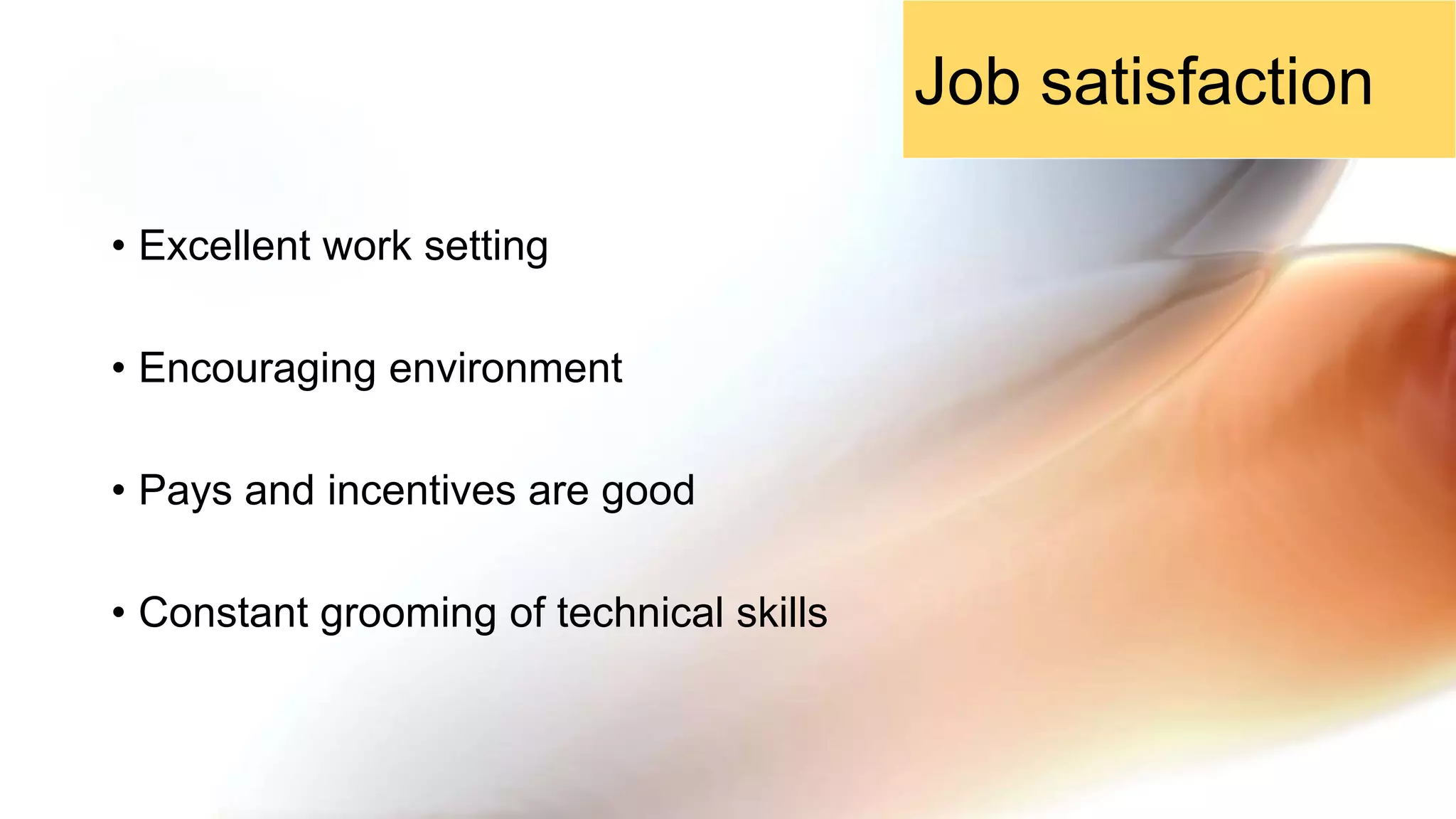 • Excellent work setting
• Encouraging environment
• Pays and incentives are good
• Constant grooming of technical skills
Job satisfaction
 