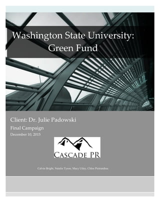 Client:  Dr.  Julie  Padowski  
Final  Campaign  
December  10,  2015  
  
  
  
  
Calvin Bright, Natalie Tyson, Macy Utley, Chloe Pietrandrea
                 
  
Washington  State  University:  
Green  Fund  
 